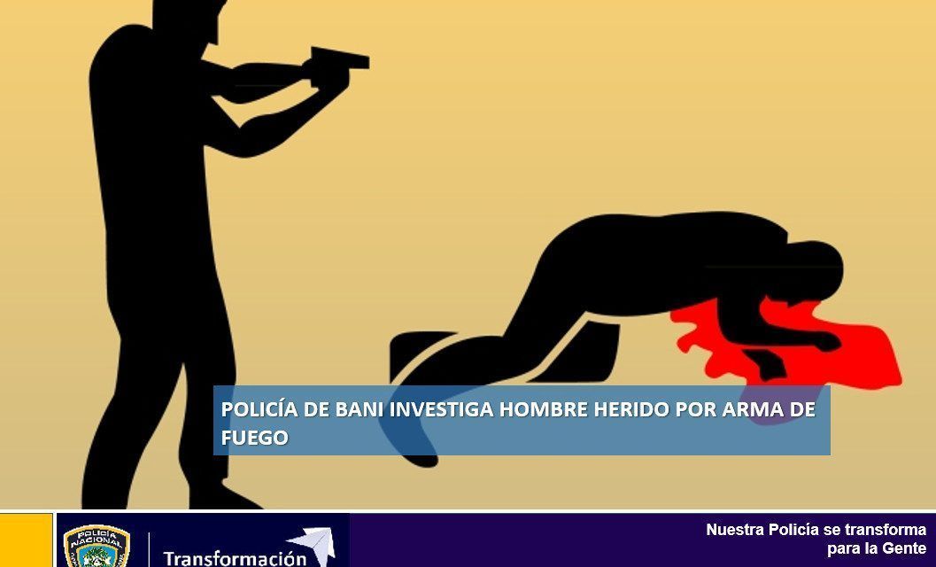 Policía de Bani investiga hombre herido por arma de fuego