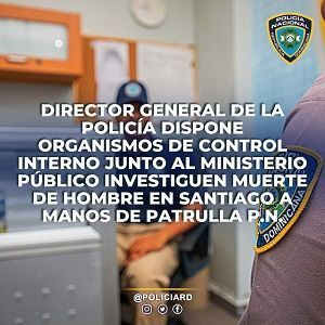Director general de la Policía dispone organismos de control interno junto al Ministerio Público investiguen muerte de hombre en Santiago a manos de patrulla P.N.