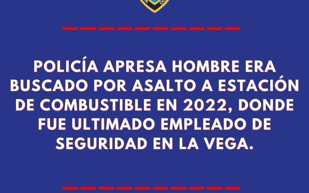 Policía apresa hombre era buscado por asalto a estación de combustible en 2022, donde fue ultimado empleado de seguridad en La Vega